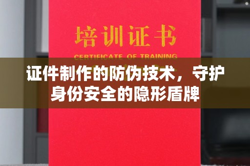 富阳证件制作的防伪技术，守护身份安全的隐形盾牌