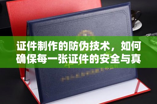 富阳证件制作的防伪技术，如何确保每一张证件的安全与真实