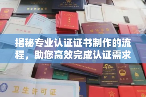 富阳揭秘专业认证证书制作的流程，助您高效完成认证需求