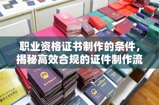 富阳职业资格证书制作的条件，揭秘高效合规的证件制作流程