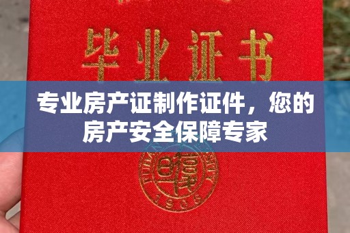 富阳专业房产证制作证件，您的房产安全保障专家