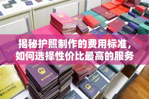 富阳揭秘护照制作的费用标准，如何选择性价比最高的服务？