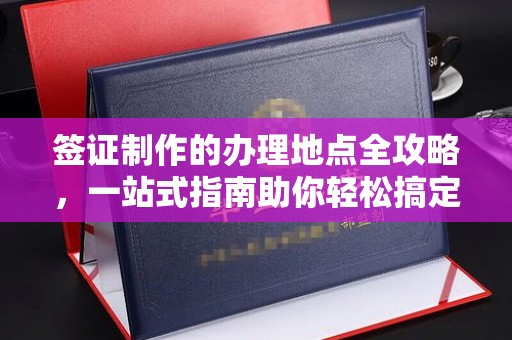 富阳签证制作的办理地点全攻略，一站式指南助你轻松搞定签证